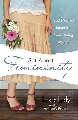 Set-Apart Femininity: God's Sacred Intent for Every Young Woman (2008) by Leslie Ludy