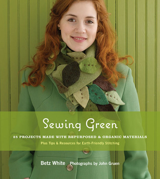 Sewing Green: Projects and Ideas for Stitching with Organic, Repurposed, and Recycled Fabrics (2009) by Betz White