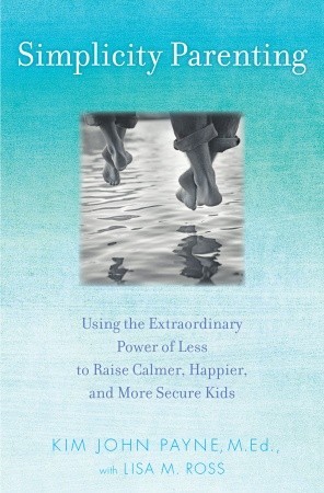 Simplicity Parenting: Using the Extraordinary Power of Less to Raise Calmer, Happier, and More Secure Kids (2009) by Kim John Payne