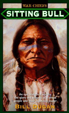 Sitting Bull: An Epic Historical novel- the Glory and Tragedy of a Proud People and their Legendary Leader (War Chiefs) (1994) by Bill Dugan