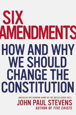 Six Amendments: How and Why We Should Change the Constitution (2014) by John Paul Stevens