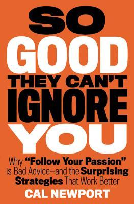 So Good They Can't Ignore You: Why Skills Trump Passion in the Quest for Work You Love (2012) by Cal Newport