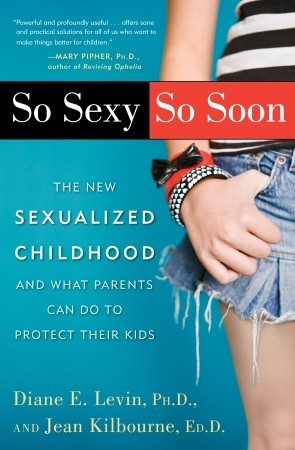 So Sexy So Soon: The New Sexualized Childhood, and What Parents Can Do to Protect Their Kids (2008) by Diane E. Levin