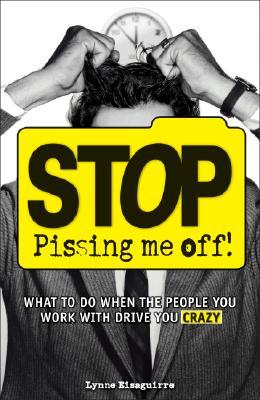 Stop Pissing Me Off!: What to Do When the People You Work with Drive You Crazy (2007) by Lynne Eisaguirre