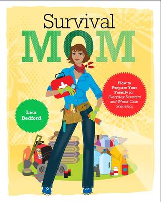 Survival Mom: How to Prepare Your Family for Everyday Disasters and Worst-Case Scenarios (2012) by Lisa Bedford