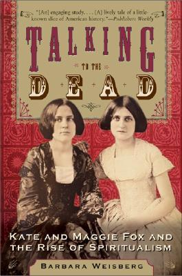 Talking to the Dead: Kate and Maggie Fox and the Rise of Spiritualism (2005) by Barbara Weisberg