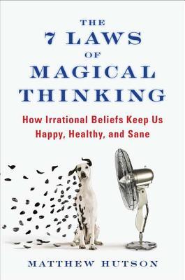 The 7 Laws of Magical Thinking: How Irrational Beliefs Keep Us Happy, Healthy, and Sane (2012)