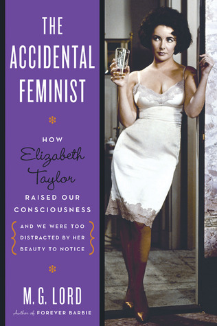 The Accidental Feminist: How Elizabeth Taylor Raised Our Consciousness and We Were Too Distracted by Her Beauty to Notice (2012) by M.G. Lord