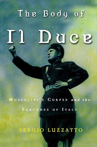 The body of Il Duce : Mussolini's Corpse and the Fortunes of Italy (2005) by Sergio Luzzatto