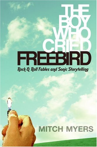 The Boy Who Cried Freebird: Rock & Roll Fables and Sonic Storytelling (2007) by Mitch Myers