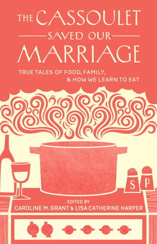 The Cassoulet Saved Our Marriage: True Tales of Food, Family, and How We Learn to Eat (2013) by Caroline Grant