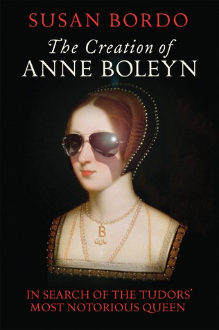 The Creation of Anne Boleyn - In Search of the Tudors' Most Notorious Queen (2014) by Susan Bordo