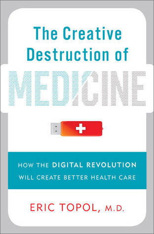 The Creative Destruction of Medicine: How the Digital Revolution Will Create Better Health Care (2012) by Eric J. Topol