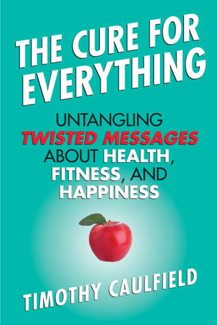 The Cure for Everything: Untangling Twisted Messages about Health, Fitness, and Happiness (2012) by Timothy Caulfield