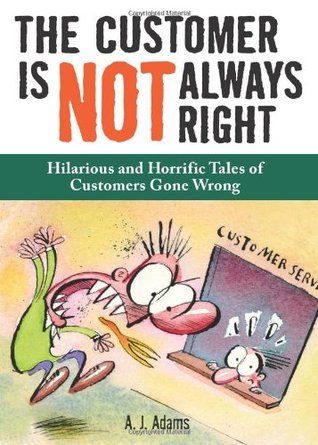 The Customer Is Not Always Right: Hilarious and Horrific Tales of Customers Gone Wrong (2009) by A.J.  Adams