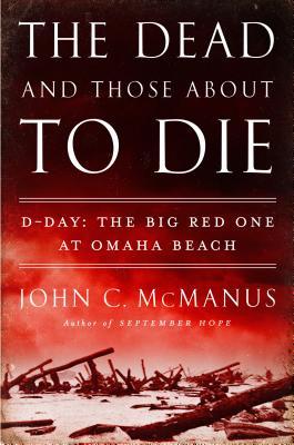 The Dead and Those About to Die: D-Day: The Big Red One at Omaha Beach (2014) by John C. McManus