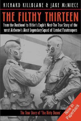 The Filthy Thirteen: From the Dustbowl to Hitler's Eagle's Nest - The True Story of the 101st Airborne's Most Legendary Squad of Combat Paratroopers (2005) by Richard Killblane