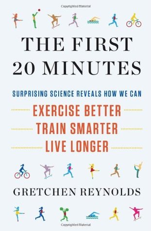 The First 20 Minutes: Surprising Science Reveals How We Can: Exercise Better, Train Smarter, Live Longer (2012) by Gretchen  Reynolds