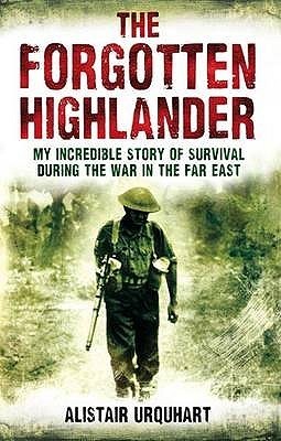 The Forgotten Highlander: My Incredible Story Of Survival During The War In The Far East (2010) by Alistair Urquhart