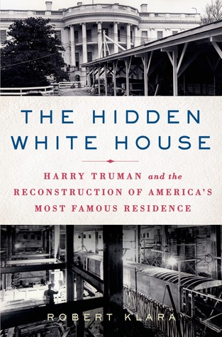 The Hidden White House: Harry Truman and the Reconstruction of America's Most Famous Residence (2013) by Robert Klara