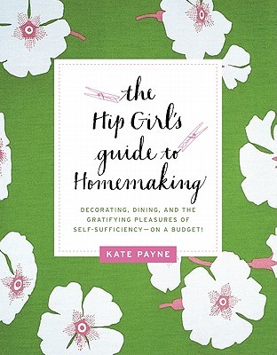 The Hip Girl's Guide to Homemaking: Decorating, Dining, and the Gratifying Pleasures of Self-Sufficiency--on a Budget! (2011) by Kate Payne