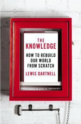 The Knowledge: How to Rebuild Our World from Scratch (2014) by Lewis Dartnell