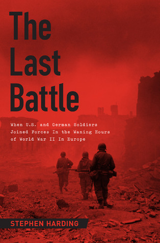 The Last Battle: When U.S. and German Soldiers Joined Forces in the Waning Hours of World War II in Europe (2013) by Stephen Harding