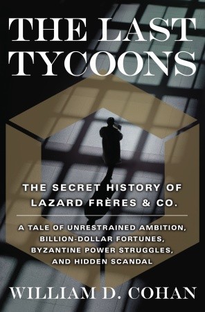 The Last Tycoons: The Secret History of Lazard Frères & Co. (2007) by William D. Cohan