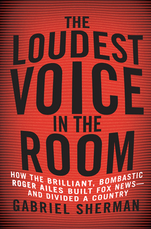 The Loudest Voice in the Room: How Roger Ailes and Fox News Remade American Politics (2014) by Gabriel Sherman