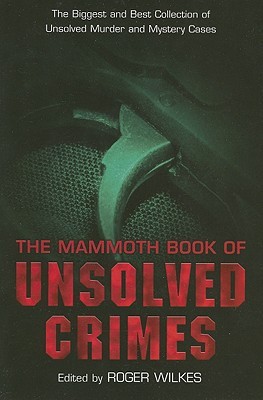 The Mammoth Book of Unsolved Crime: The Biggest and Best Collection of Unsolved Murder and Mystery Cases (2005) by Roger Wilkes