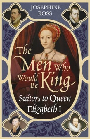 The Men Who Would Be King: Suitors to Queen Elizabeth I (2011) by Josephine Ross