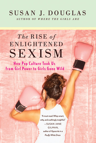 The Rise of Enlightened Sexism: How Pop Culture Took Us from Girl Power to Girls Gone Wild (2010) by Susan J. Douglas