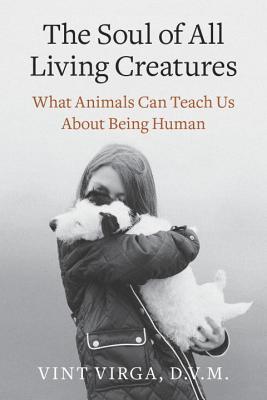 The Soul of All Living Creatures: What Animals Can Teach Us About Being Human (2013) by Vint Virga