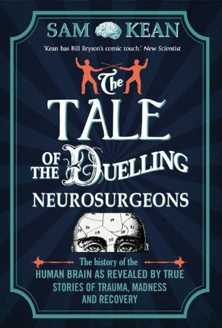 The Tale of the Duelling Neurosurgeons: The History of the Human Brain as Revealed by True Stories of Trauma, Madness, and Recovery (2014) by Sam Kean