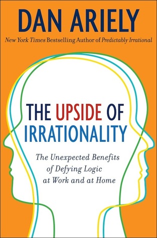 The Upside of Irrationality: The Unexpected Benefits of Defying Logic at Work and at Home (2010) by Dan Ariely