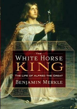 The White Horse King: The Life of Alfred the Great (2009) by Benjamin R. Merkle