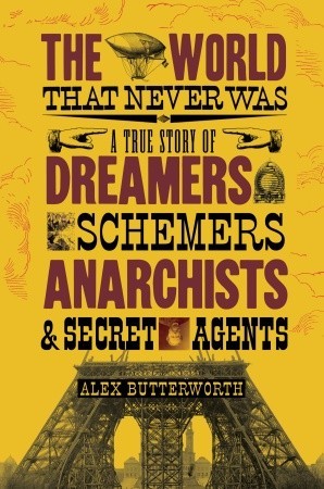 The World That Never Was: A True Story of Dreamers, Schemers, Anarchists, and Secret Agents (2010) by Alex Butterworth