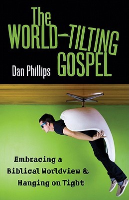 The World-Tilting Gospel: Embracing a Biblical Worldview & Hanging on Tight (2011) by Dan Phillips