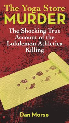 The Yoga Store Murder: The Shocking True Account of the Lululemon Athletica Killing (2013) by Dan  Morse