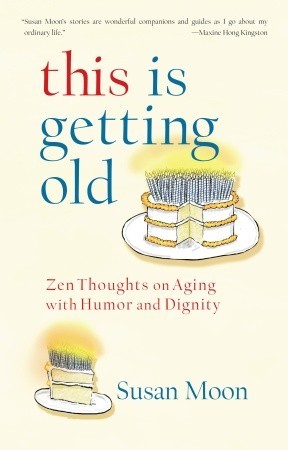 This Is Getting Old: Zen Thoughts on Aging with Humor and Dignity (2010) by Susan Moon