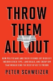 Throw Them All Out: How Politicians and Their Friends Get Rich Off of Insider Stock Tips, Land Deals, and Cronyism That Would Send the Rest of Us to Prison (2011) by Peter Schweizer