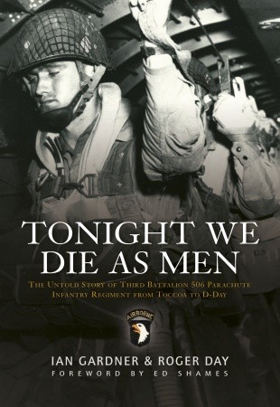 Tonight We Die As Men: The untold story of Third Battalion 506 Parachute Infantry Regiment from Toccoa to D-Day (2009) by Ian Gardner