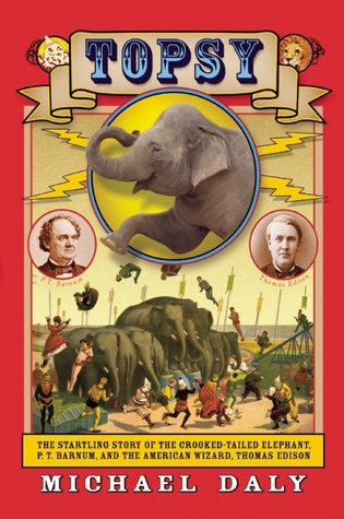 Topsy: The Startling Story of the Crooked Tailed Elephant, P.T. Barnum, and the American Wizard, Thomas Edison (2013) by Michael Daly