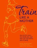 Train Like a Mother: How to Get Across Any Finish Line - and Not Lose Your Family, Job, or Sanity (2012)