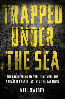 Trapped Under the Sea: One Engineering Marvel, Five Men, and a Disaster Ten Miles Into the Darkness (2014) by Neil Swidey