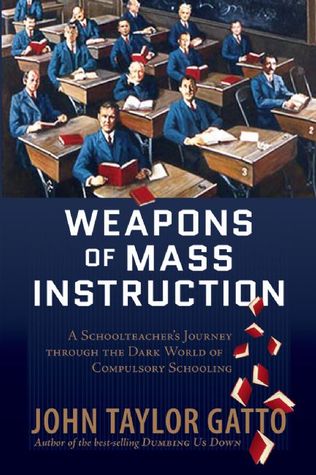 Weapons of Mass Instruction: A Schoolteacher's Journey through the Dark World of Compulsory Schooling (2008) by John Taylor Gatto