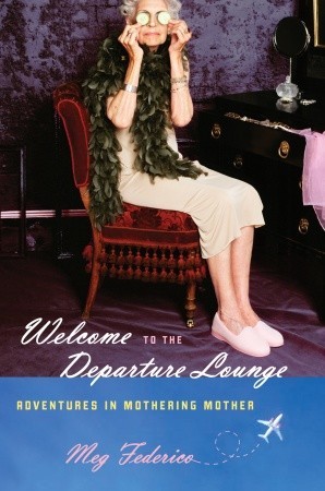 Welcome to the Departure Lounge: Adventures in Mothering Mother (2009) by Meg Federico