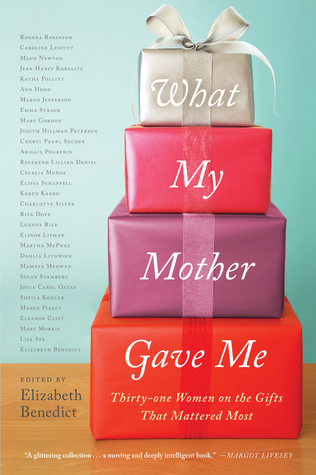 What My Mother Gave Me: Thirty-one Women on the Gifts That Mattered Most (2013) by Elizabeth Benedict