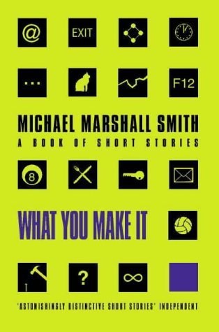 What You Make It: A Book Of Short Stories (2000) by Michael Marshall Smith