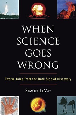 When Science Goes Wrong: Twelve Tales From the Dark Side of Discovery (2008) by Simon LeVay